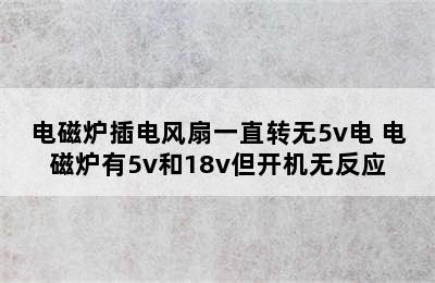 电磁炉插电风扇一直转无5v电 电磁炉有5v和18v但开机无反应